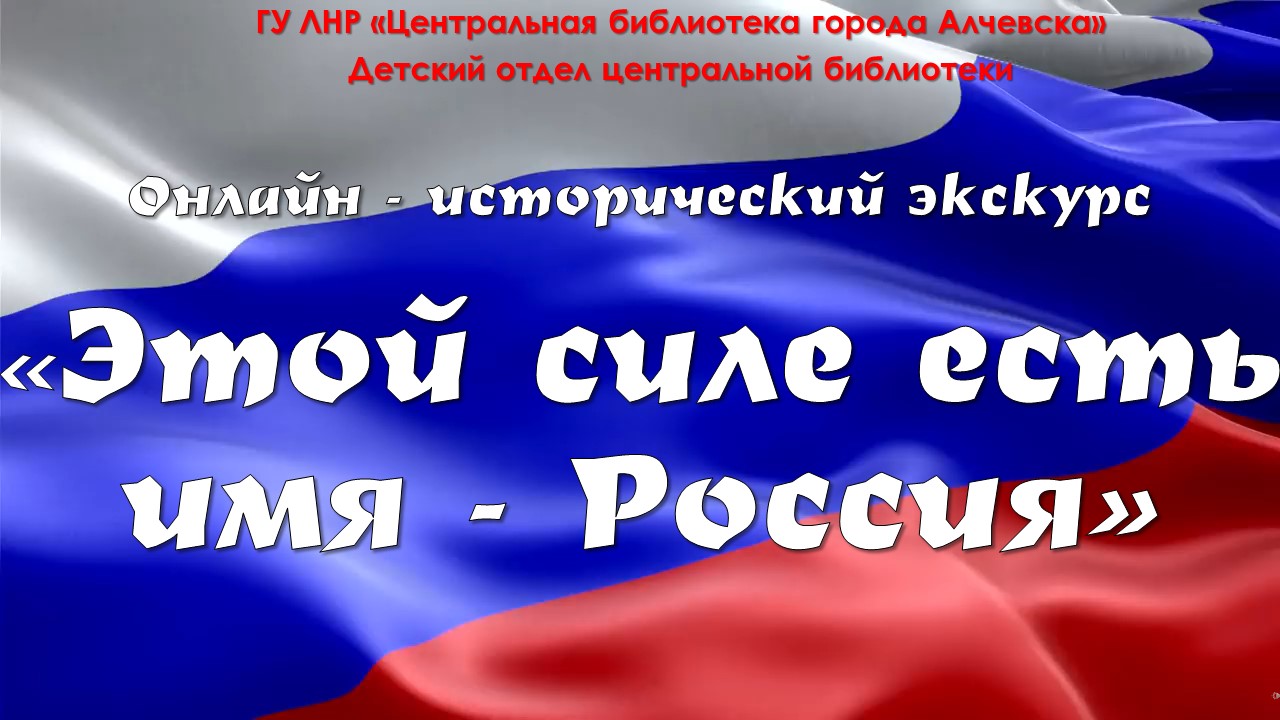 Исторический онлайн-экскурс «Этой силе есть имя – Россия» – Центральная  библиотека города Алчевска