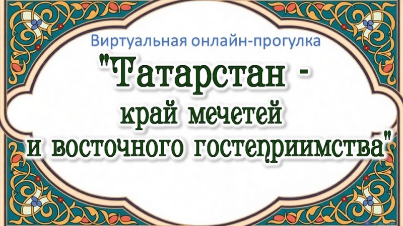 Виртуальная онлайн-прогулка «Татарстан – край мечетей и восточного гостеприимства»