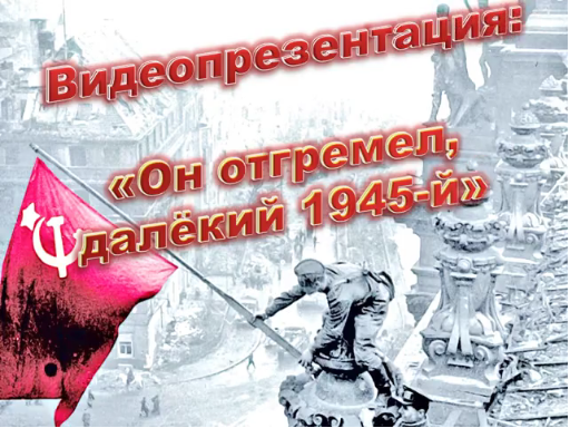 Видеопрезентация «Он отгремел, далекий 1945 – й»